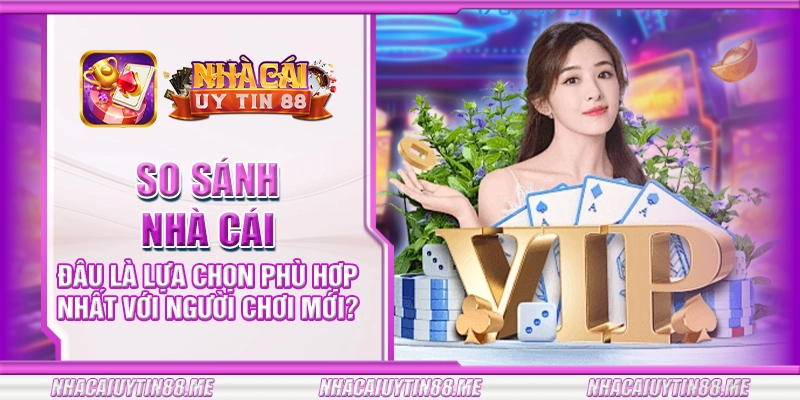 9 so sanh nha cai dau la lua chon phu hop nhat voi nguoi choi moi