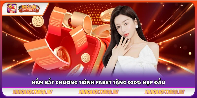 Fabet tặng nạp đầu 300% - Thưởng cao chưa từng có 3 Fabet tặng nạp đầu 300% cực kỳ hấp dẫn